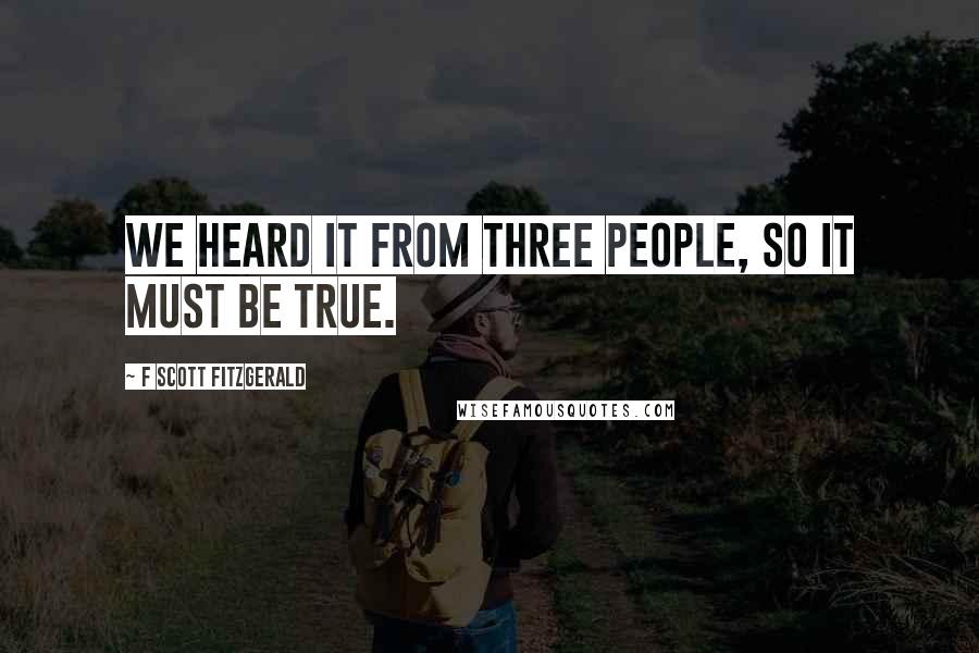 F Scott Fitzgerald Quotes: We heard it from three people, so it must be true.