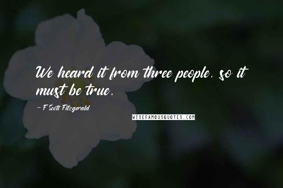 F Scott Fitzgerald Quotes: We heard it from three people, so it must be true.