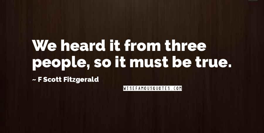 F Scott Fitzgerald Quotes: We heard it from three people, so it must be true.