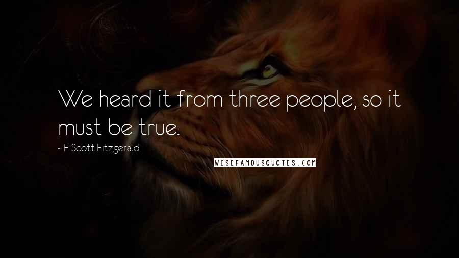 F Scott Fitzgerald Quotes: We heard it from three people, so it must be true.