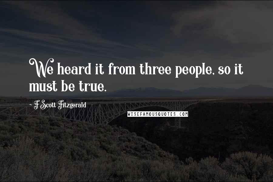 F Scott Fitzgerald Quotes: We heard it from three people, so it must be true.