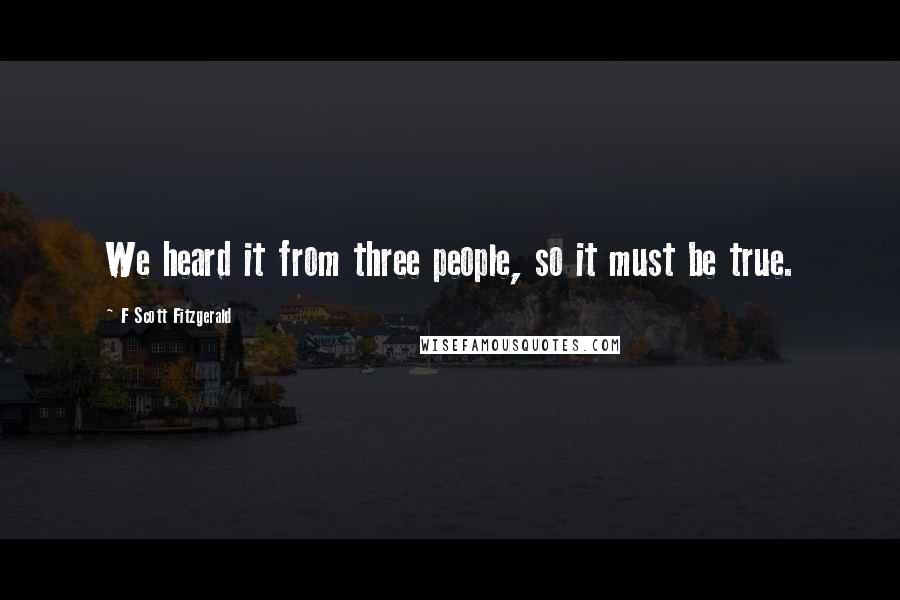 F Scott Fitzgerald Quotes: We heard it from three people, so it must be true.