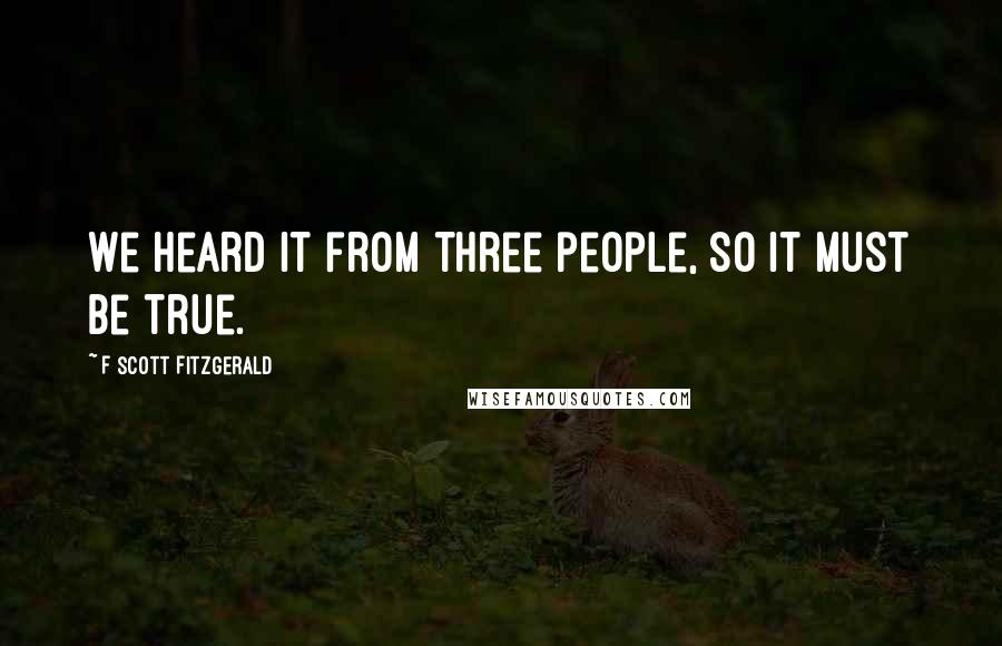 F Scott Fitzgerald Quotes: We heard it from three people, so it must be true.