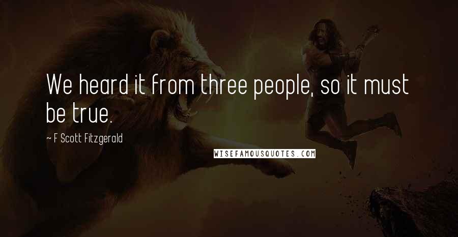 F Scott Fitzgerald Quotes: We heard it from three people, so it must be true.