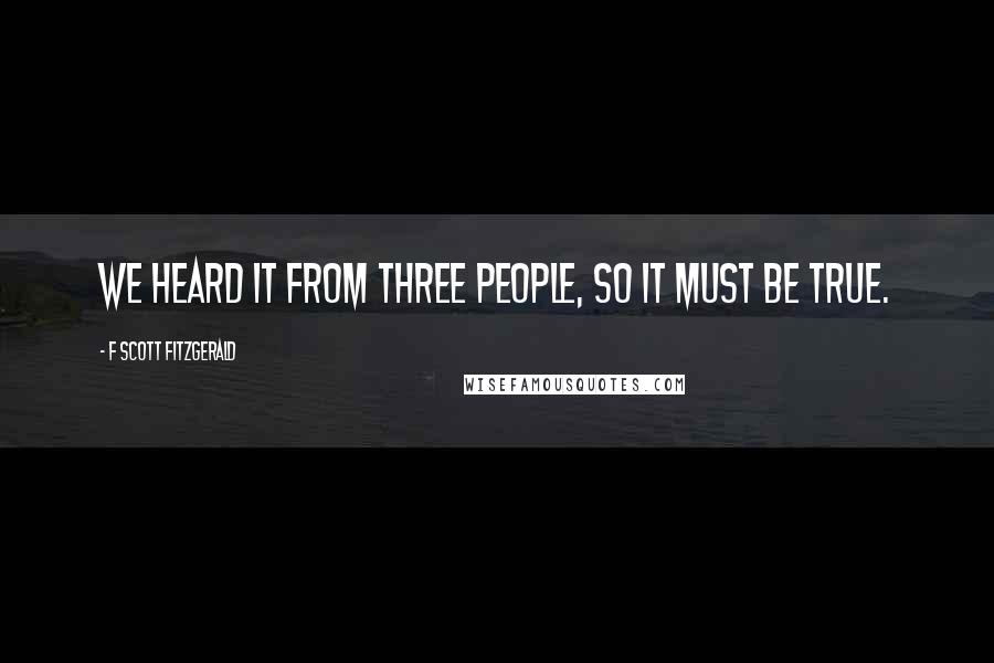 F Scott Fitzgerald Quotes: We heard it from three people, so it must be true.