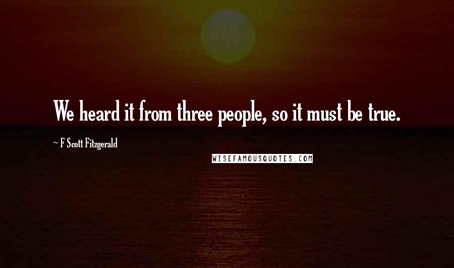 F Scott Fitzgerald Quotes: We heard it from three people, so it must be true.