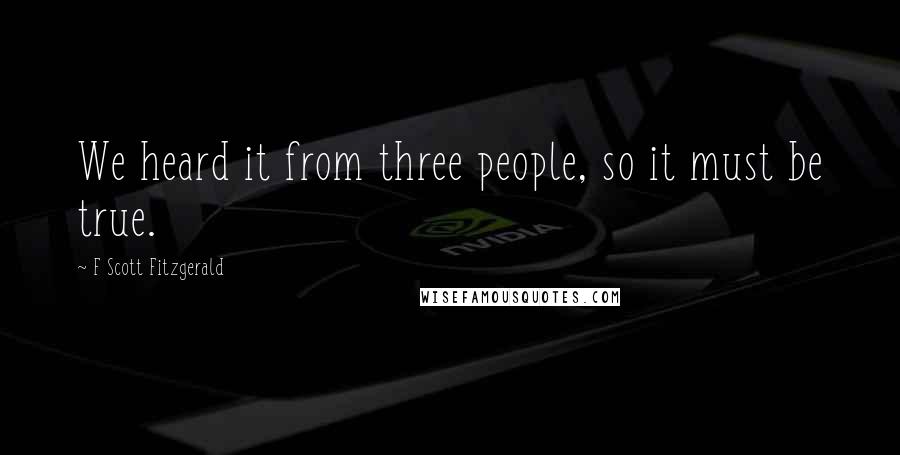 F Scott Fitzgerald Quotes: We heard it from three people, so it must be true.