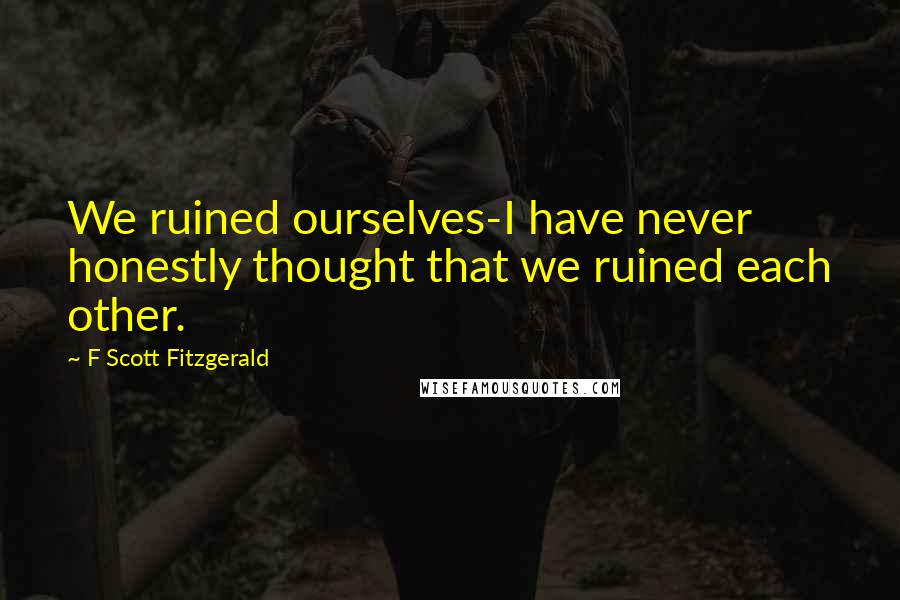 F Scott Fitzgerald Quotes: We ruined ourselves-I have never honestly thought that we ruined each other.