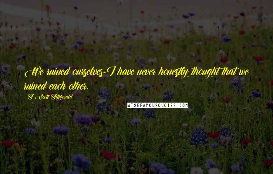 F Scott Fitzgerald Quotes: We ruined ourselves-I have never honestly thought that we ruined each other.