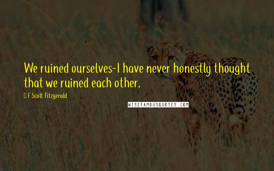 F Scott Fitzgerald Quotes: We ruined ourselves-I have never honestly thought that we ruined each other.