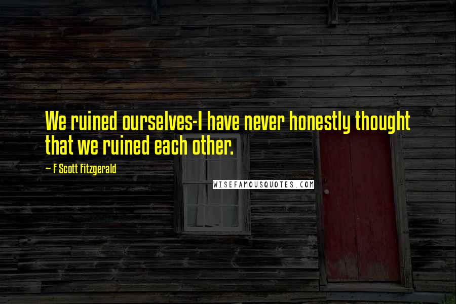 F Scott Fitzgerald Quotes: We ruined ourselves-I have never honestly thought that we ruined each other.