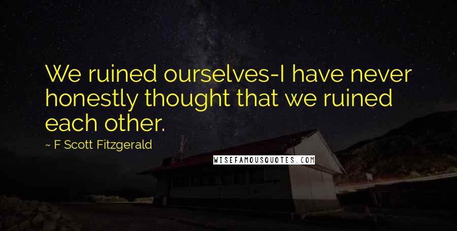 F Scott Fitzgerald Quotes: We ruined ourselves-I have never honestly thought that we ruined each other.