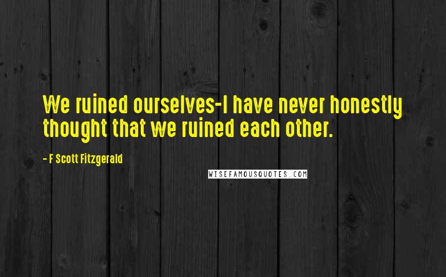 F Scott Fitzgerald Quotes: We ruined ourselves-I have never honestly thought that we ruined each other.