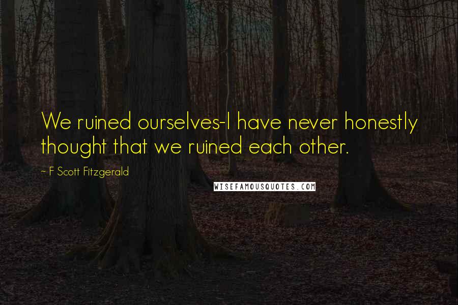 F Scott Fitzgerald Quotes: We ruined ourselves-I have never honestly thought that we ruined each other.