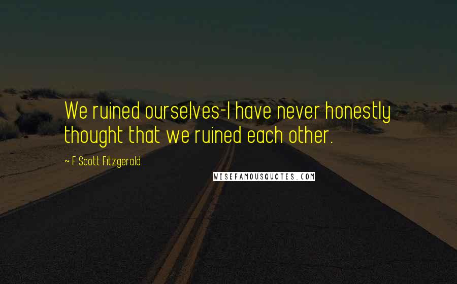 F Scott Fitzgerald Quotes: We ruined ourselves-I have never honestly thought that we ruined each other.