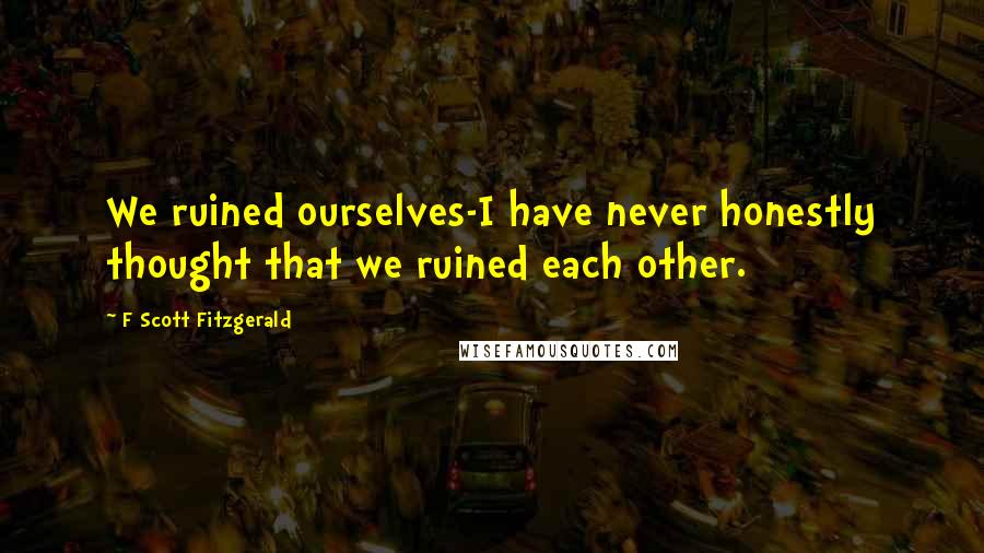 F Scott Fitzgerald Quotes: We ruined ourselves-I have never honestly thought that we ruined each other.