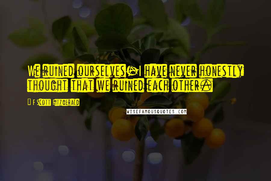 F Scott Fitzgerald Quotes: We ruined ourselves-I have never honestly thought that we ruined each other.