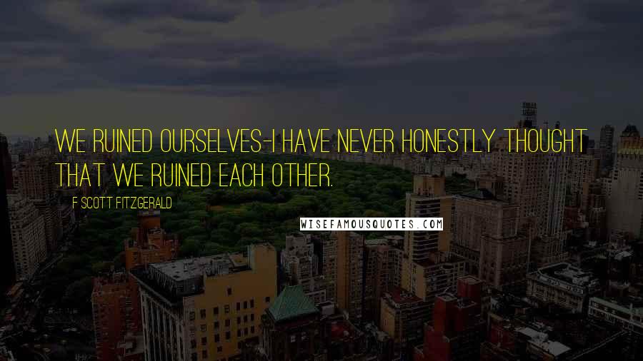 F Scott Fitzgerald Quotes: We ruined ourselves-I have never honestly thought that we ruined each other.