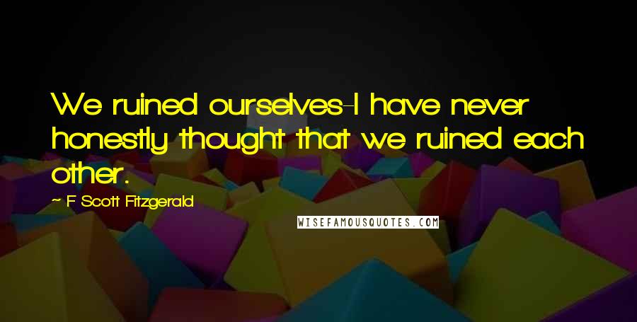 F Scott Fitzgerald Quotes: We ruined ourselves-I have never honestly thought that we ruined each other.