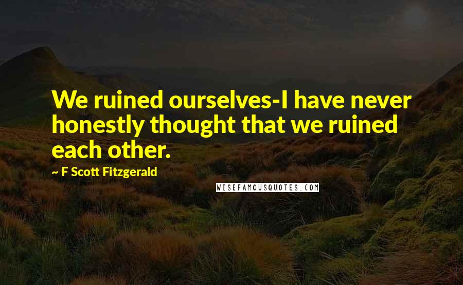 F Scott Fitzgerald Quotes: We ruined ourselves-I have never honestly thought that we ruined each other.