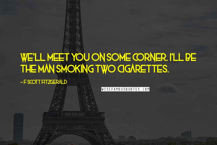 F Scott Fitzgerald Quotes: We'll meet you on some corner. I'll be the man smoking two cigarettes.
