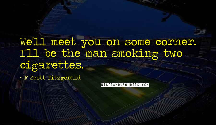 F Scott Fitzgerald Quotes: We'll meet you on some corner. I'll be the man smoking two cigarettes.