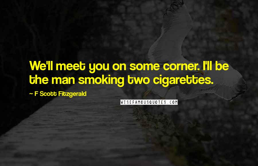 F Scott Fitzgerald Quotes: We'll meet you on some corner. I'll be the man smoking two cigarettes.