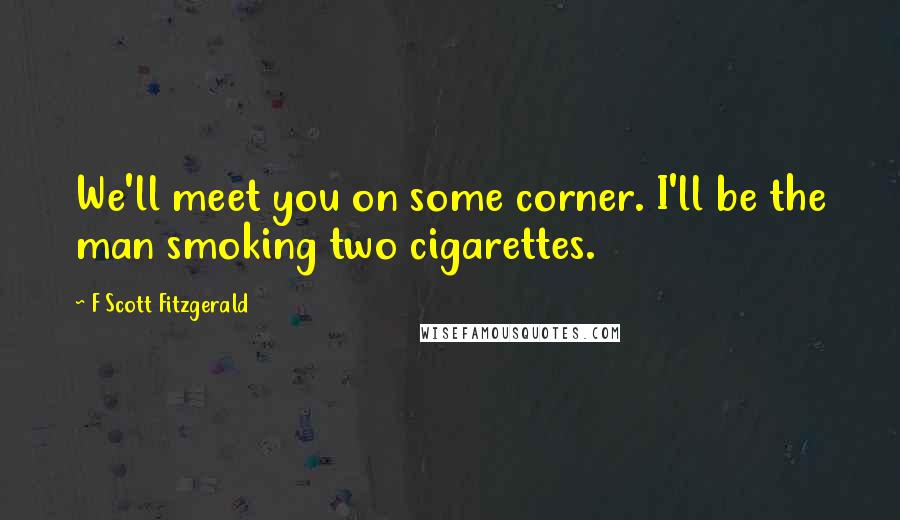 F Scott Fitzgerald Quotes: We'll meet you on some corner. I'll be the man smoking two cigarettes.