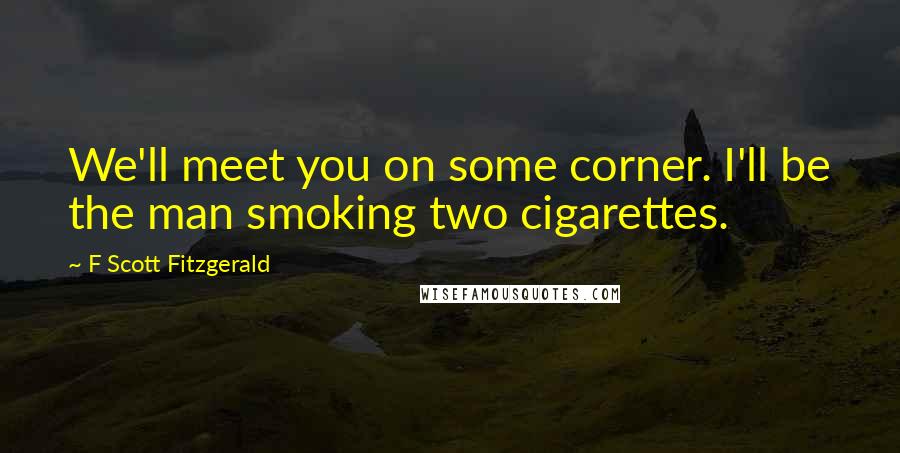 F Scott Fitzgerald Quotes: We'll meet you on some corner. I'll be the man smoking two cigarettes.