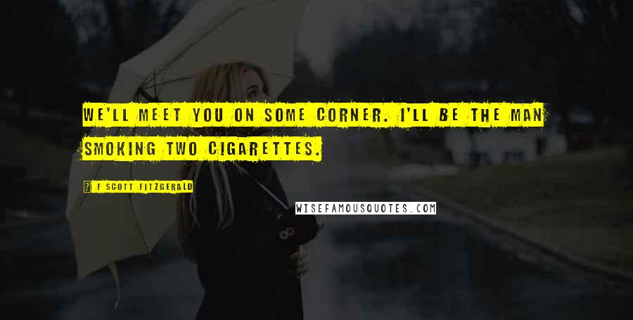 F Scott Fitzgerald Quotes: We'll meet you on some corner. I'll be the man smoking two cigarettes.