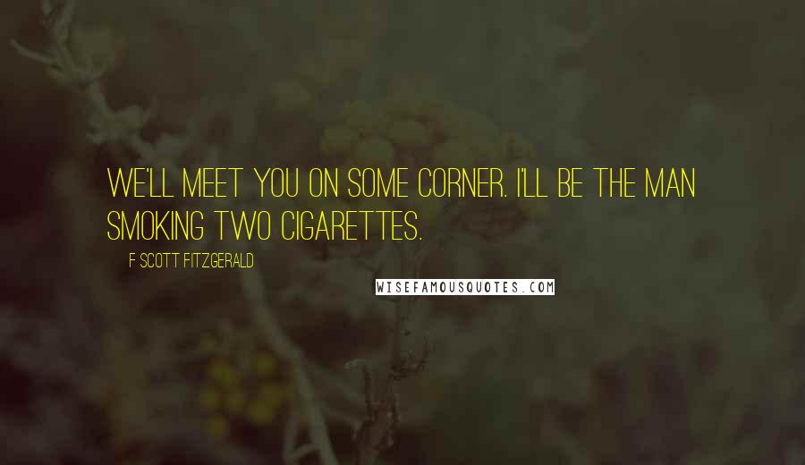 F Scott Fitzgerald Quotes: We'll meet you on some corner. I'll be the man smoking two cigarettes.