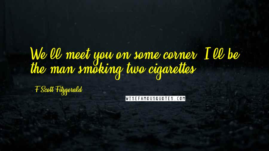 F Scott Fitzgerald Quotes: We'll meet you on some corner. I'll be the man smoking two cigarettes.