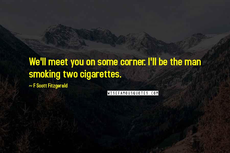 F Scott Fitzgerald Quotes: We'll meet you on some corner. I'll be the man smoking two cigarettes.