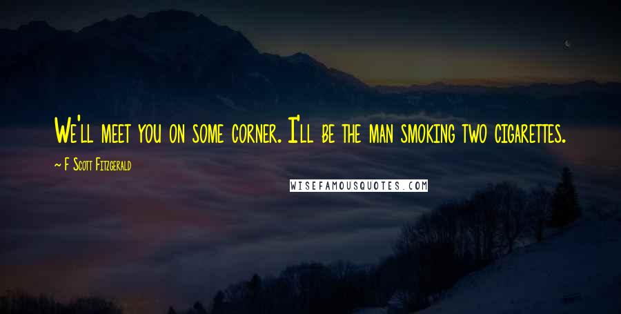 F Scott Fitzgerald Quotes: We'll meet you on some corner. I'll be the man smoking two cigarettes.