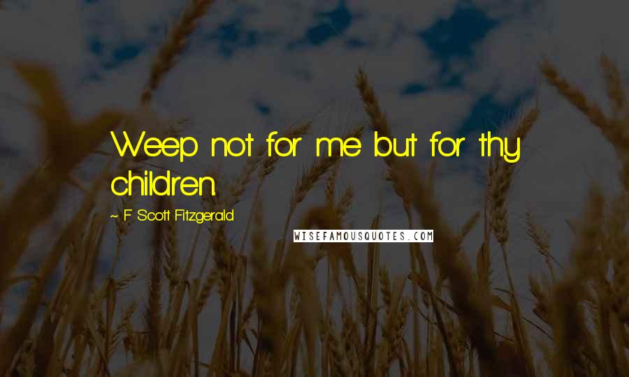 F Scott Fitzgerald Quotes: Weep not for me but for thy children.