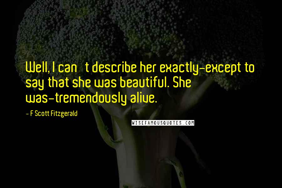 F Scott Fitzgerald Quotes: Well, I can't describe her exactly-except to say that she was beautiful. She was-tremendously alive.