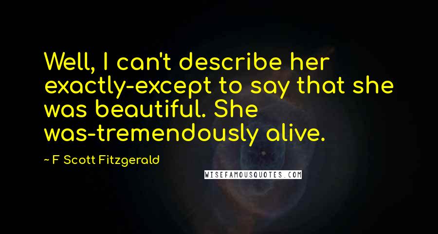 F Scott Fitzgerald Quotes: Well, I can't describe her exactly-except to say that she was beautiful. She was-tremendously alive.