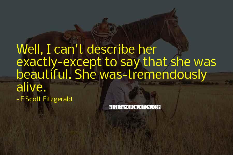 F Scott Fitzgerald Quotes: Well, I can't describe her exactly-except to say that she was beautiful. She was-tremendously alive.