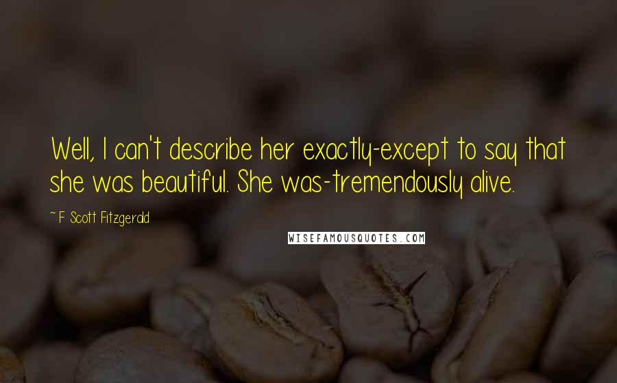 F Scott Fitzgerald Quotes: Well, I can't describe her exactly-except to say that she was beautiful. She was-tremendously alive.