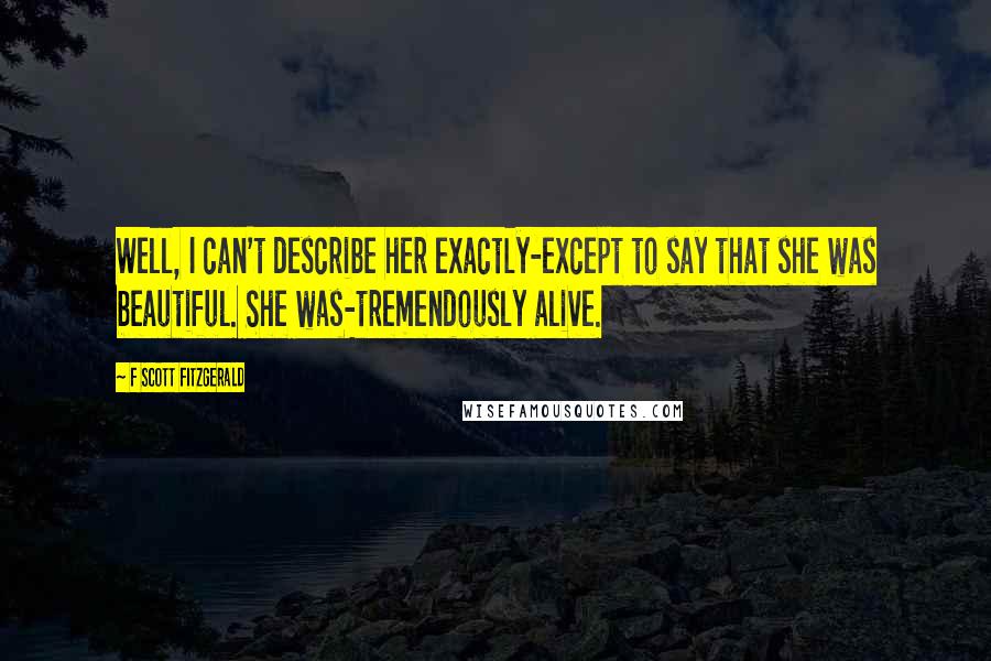 F Scott Fitzgerald Quotes: Well, I can't describe her exactly-except to say that she was beautiful. She was-tremendously alive.