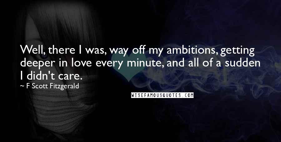 F Scott Fitzgerald Quotes: Well, there I was, way off my ambitions, getting deeper in love every minute, and all of a sudden I didn't care.