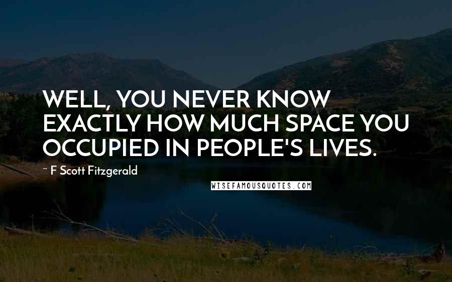 F Scott Fitzgerald Quotes: WELL, YOU NEVER KNOW EXACTLY HOW MUCH SPACE YOU OCCUPIED IN PEOPLE'S LIVES.