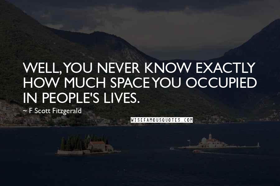 F Scott Fitzgerald Quotes: WELL, YOU NEVER KNOW EXACTLY HOW MUCH SPACE YOU OCCUPIED IN PEOPLE'S LIVES.