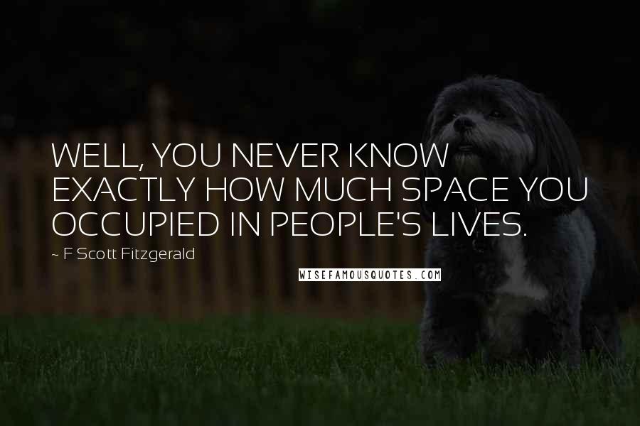 F Scott Fitzgerald Quotes: WELL, YOU NEVER KNOW EXACTLY HOW MUCH SPACE YOU OCCUPIED IN PEOPLE'S LIVES.