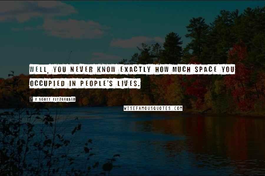 F Scott Fitzgerald Quotes: WELL, YOU NEVER KNOW EXACTLY HOW MUCH SPACE YOU OCCUPIED IN PEOPLE'S LIVES.