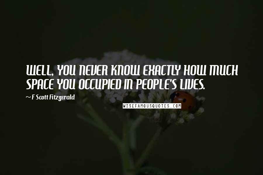 F Scott Fitzgerald Quotes: WELL, YOU NEVER KNOW EXACTLY HOW MUCH SPACE YOU OCCUPIED IN PEOPLE'S LIVES.