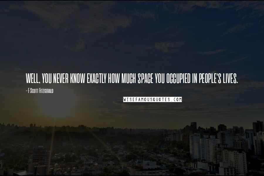 F Scott Fitzgerald Quotes: WELL, YOU NEVER KNOW EXACTLY HOW MUCH SPACE YOU OCCUPIED IN PEOPLE'S LIVES.