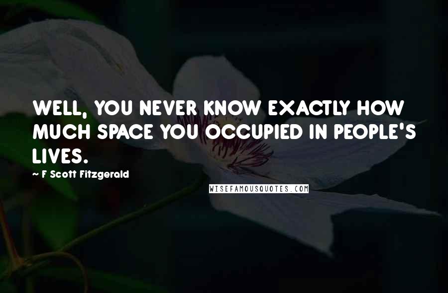 F Scott Fitzgerald Quotes: WELL, YOU NEVER KNOW EXACTLY HOW MUCH SPACE YOU OCCUPIED IN PEOPLE'S LIVES.