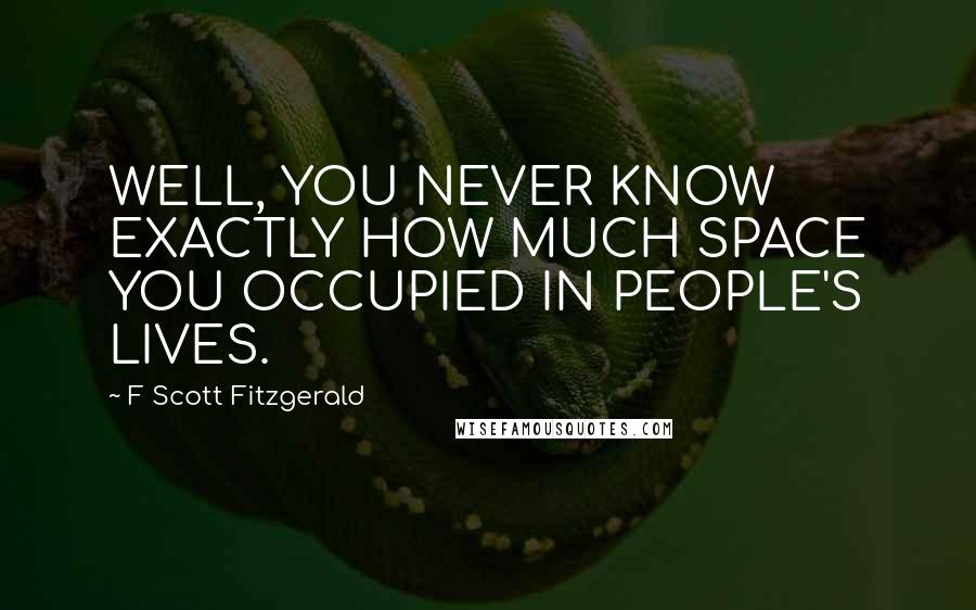 F Scott Fitzgerald Quotes: WELL, YOU NEVER KNOW EXACTLY HOW MUCH SPACE YOU OCCUPIED IN PEOPLE'S LIVES.