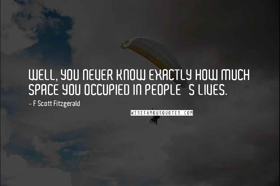 F Scott Fitzgerald Quotes: WELL, YOU NEVER KNOW EXACTLY HOW MUCH SPACE YOU OCCUPIED IN PEOPLE'S LIVES.